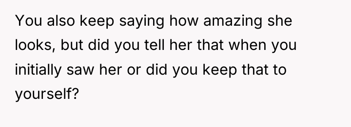 You also keep saying how amazing she looks, but did...