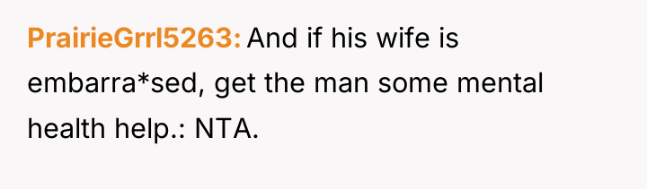 PrairieGrrl5263 And if his wife is embarra*sed, get the man...