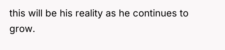 this will be his reality as he continues to grow.