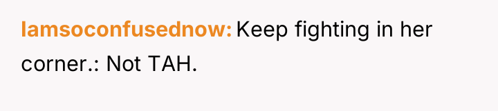 Iamsoconfusednow Keep fighting in her corner.: Not TAH.
