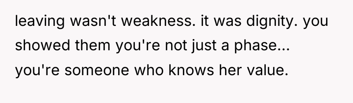 leaving wasn't weakness. it was dignity. you showed them you're...