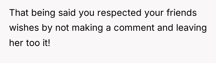 That being said you respected your friends wishes by not...