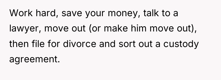 Work hard, save your money, talk to a lawyer, move...