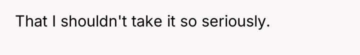 That I shouldn't take it so seriously.