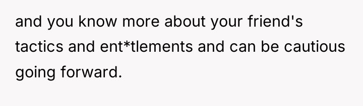 and you know more about your friend's tactics and ent*tlements...