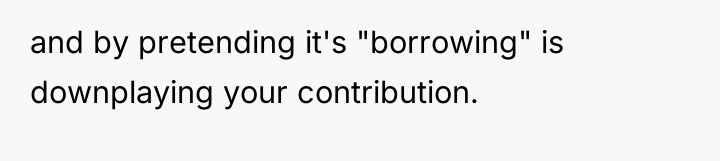 and by pretending it's "borrowing" is downplaying your contribution.