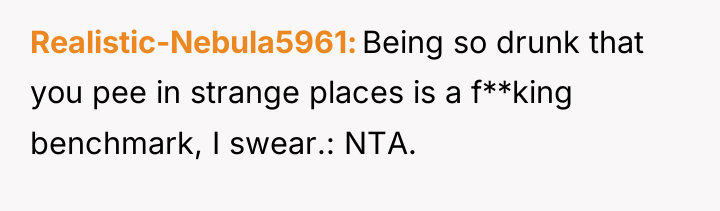 Realistic-Nebula5961 Being so drunk that you pee in strange places...
