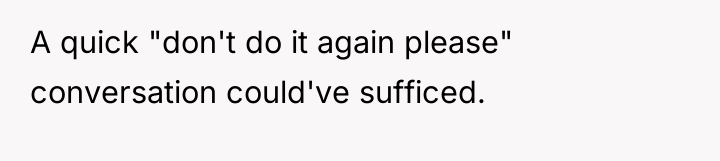 A quick "don't do it again please" conversation could've sufficed.