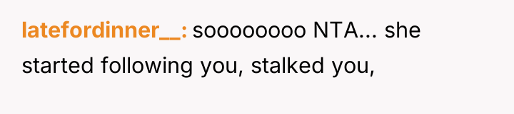 latefordinner__ soooooooo NTA... she started following you, stalked you,
