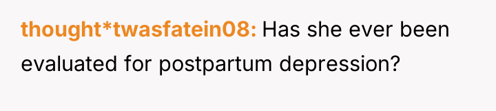 thought*twasfatein08 Has she ever been evaluated for postpartum depression?