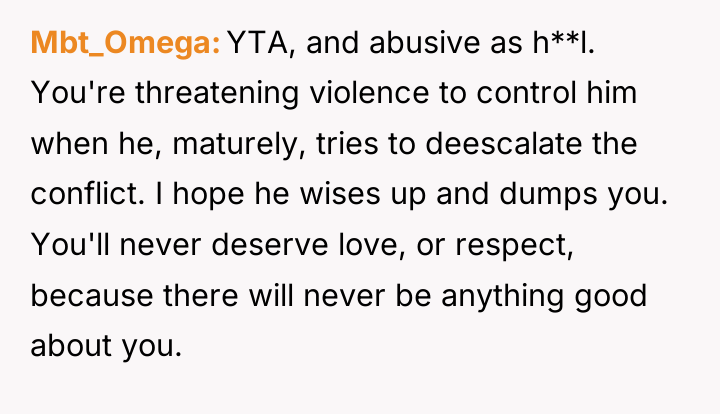 Mbt_Omega YTA, and abusive as h**l. You're threatening violence to...