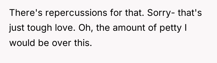There's repercussions for that. Sorry- that's just tough love. Oh,...