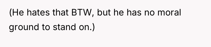 (He hates that BTW, but he has no moral ground...