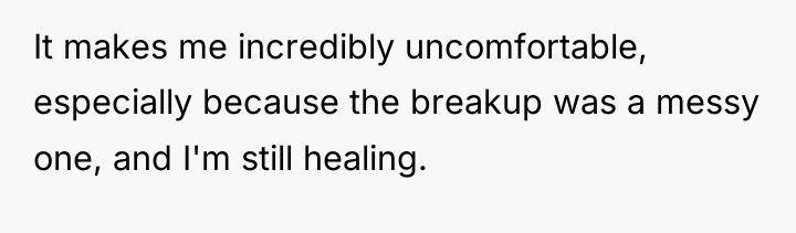 It makes me incredibly uncomfortable, especially because the breakup was...