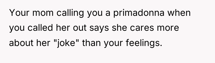 Your mom calling you a primadonna when you called her...
