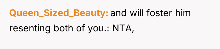 Queen_Sized_Beauty and will foster him resenting both of you.: NTA,