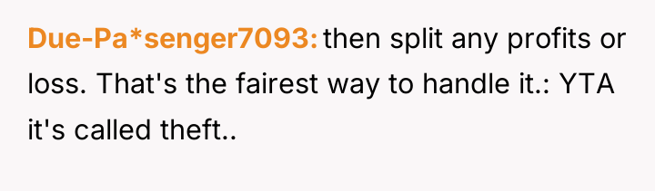 Due-Pa*senger7093 then split any profits or loss. That's the fairest...