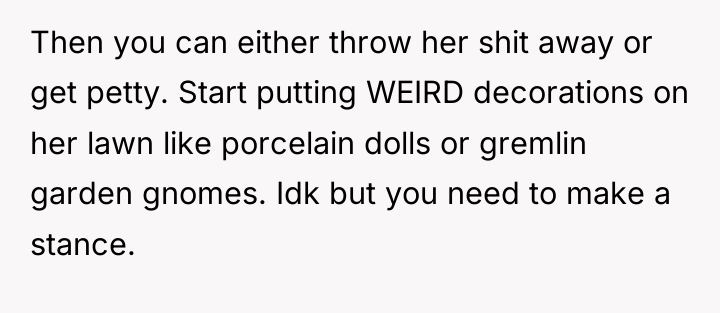 Then you can either throw her shit away or get...