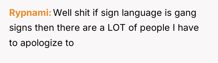 Rypnami Well shit if sign language is gang signs then...