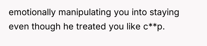 emotionally manipulating you into staying even though he treated you...