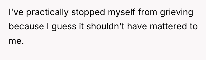 I've practically stopped myself from grieving because I guess it...