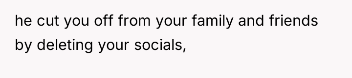he cut you off from your family and friends by...