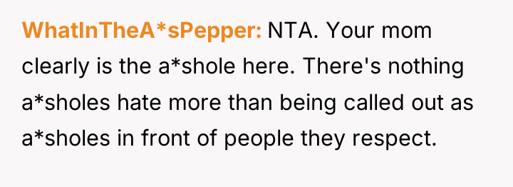 WhatInTheA*sPepper NTA. Your mom clearly is the a*shole here. There's...