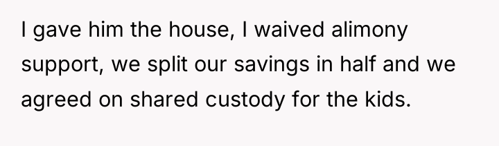 I gave him the house, I waived alimony support, we...