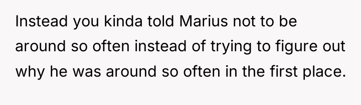 Instead you kinda told Marius not to be around so...