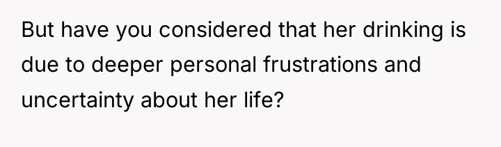 But have you considered that her drinking is due to...