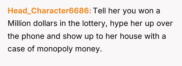 Head_Character6686 Tell her you won a Million dollars in the...