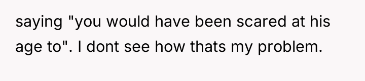 saying "you would have been scared at his age to"....