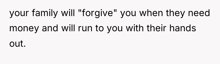 your family will "forgive" you when they need money and...