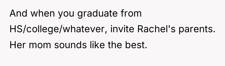 And when you graduate from HS/college/whatever, invite Rachel's parents. Her...