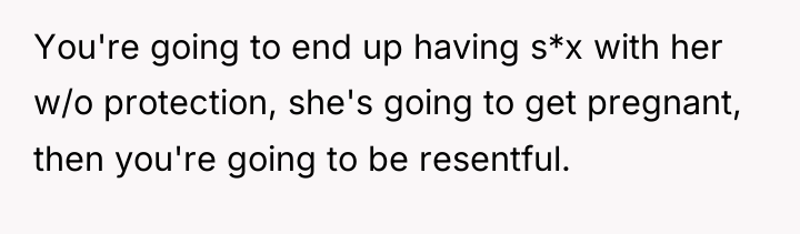 You're going to end up having s*x with her w/o...