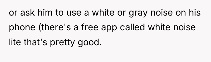 or ask him to use a white or gray noise...