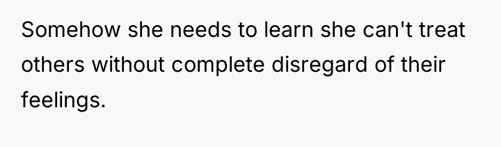 Somehow she needs to learn she can't treat others without...