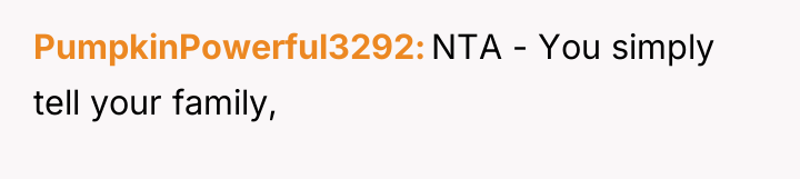 PumpkinPowerful3292 NTA - You simply tell your family,