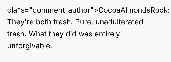 cla*s="comment_author">CocoaAlmondsRock: They're both trash. Pure, unadulterated trash. What they did...