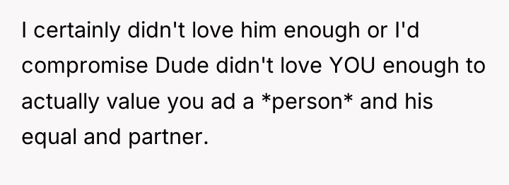 I certainly didn't love him enough or I'd compromise Dude...
