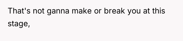 That's not ganna make or break you at this stage,