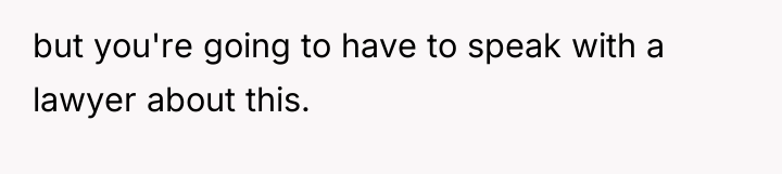 but you're going to have to speak with a lawyer...