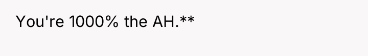 You're 1000% the AH.**