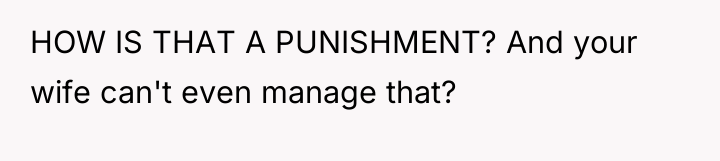HOW IS THAT A PUNISHMENT? And your wife can't even...