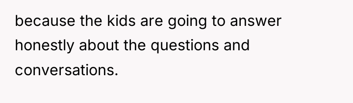 because the kids are going to answer honestly about the...