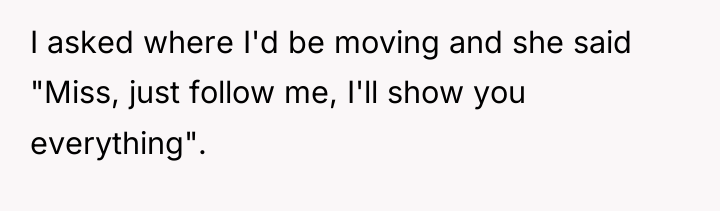 I asked where I'd be moving and she said "Miss,...