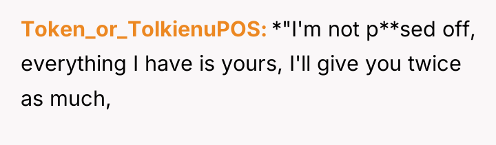 Token_or_TolkienuPOS *"I'm not p**sed off, everything I have is yours,...