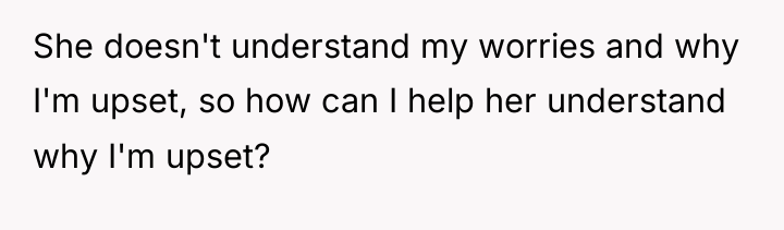She doesn't understand my worries and why I'm upset, so...