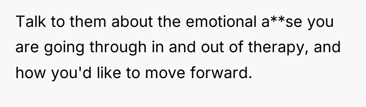 Talk to them about the emotional a**se you are going...