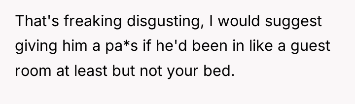 That's freaking disgusting, I would suggest giving him a pa*s...